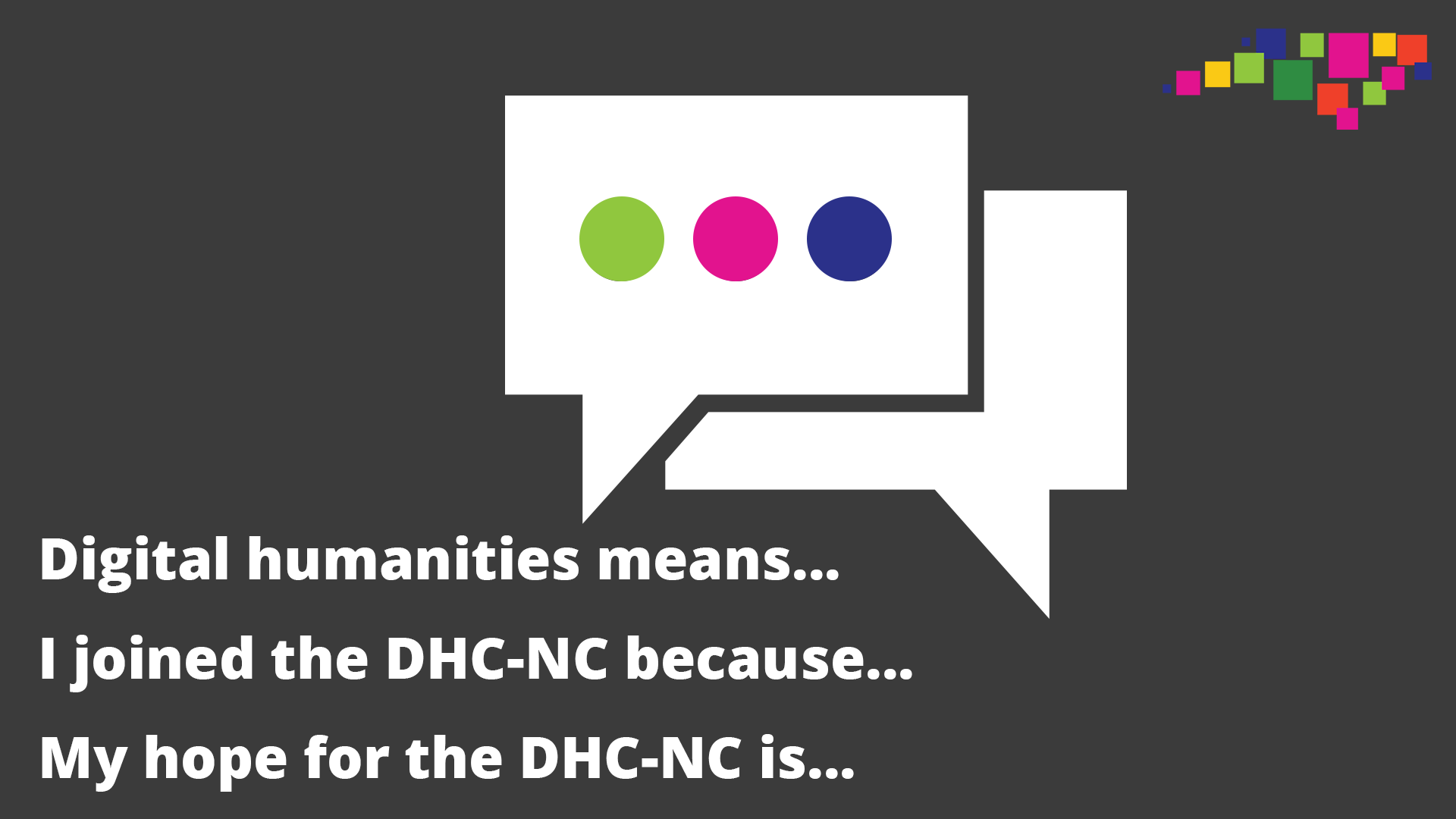 A white, double-layed speech bubble is on a dark gray background. Under the speech bubble are three prompts in white text. The first prompt is "Digital humanities means..." The second prompt is "I joined the DHC-NC because..." The third prompt is "My hope for the DHC-NC is..."